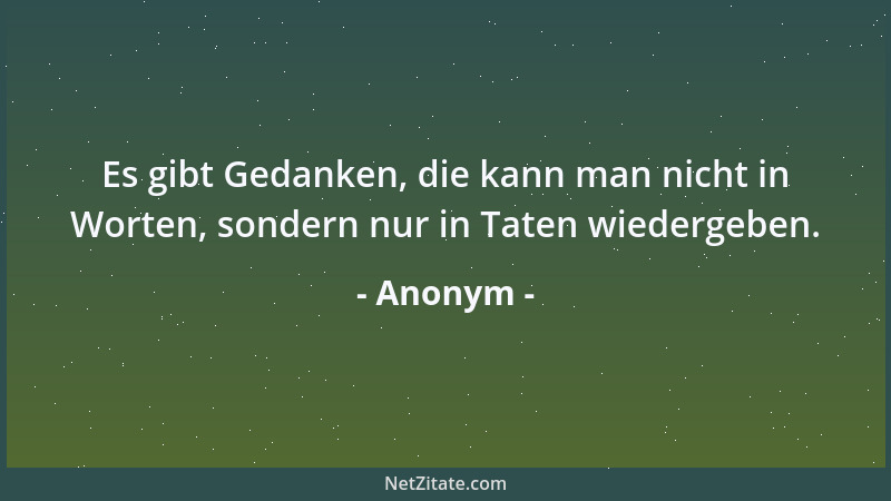 Anonym - Es gibt Gedanken, die kann man nicht in Worten, sondern nur in Taten wiedergeben....