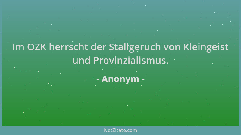 Anonym - Im OZK herrscht der Stallgeruch von Kleingeist und Provinzialismus....