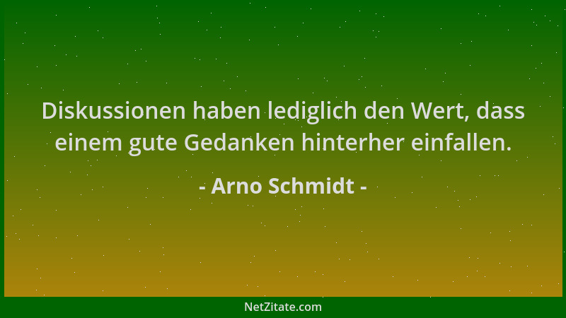 Arno Schmidt - Diskussionen haben lediglich den Wert, dass einem gute Gedanken hinterher einfallen....