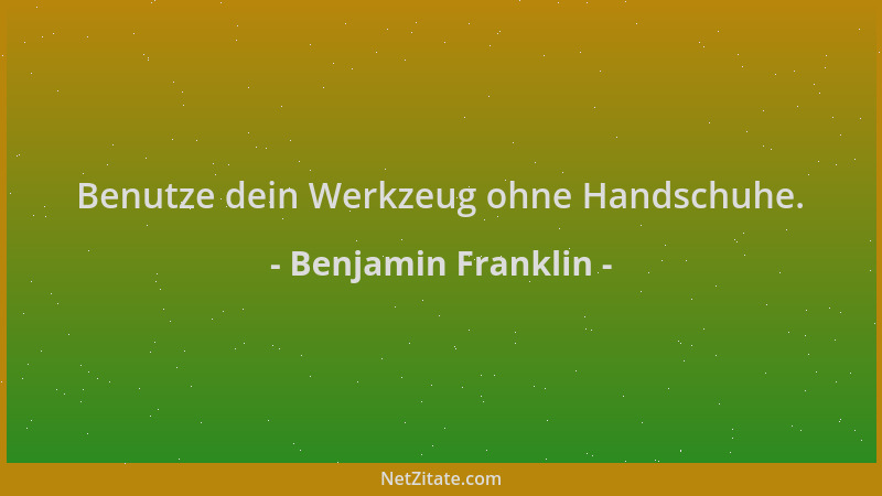 Benjamin Franklin - Benutze dein Werkzeug ohne Handschuhe....