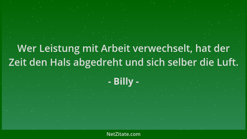 Billy - Wer Leistung mit Arbeit verwechselt, hat der Zeit den Hals abgedreht und sich selber die Luft....