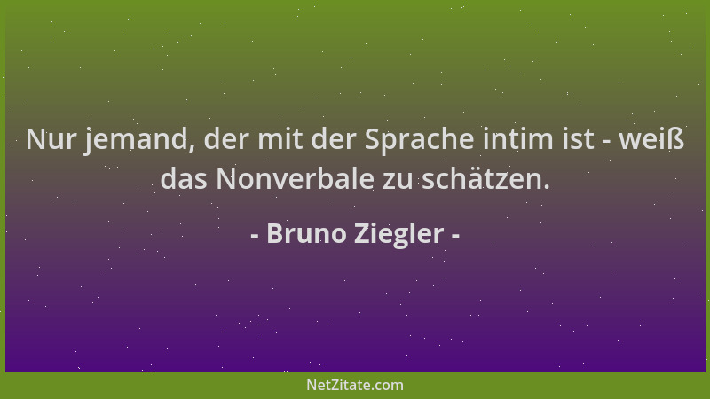 Bruno Ziegler - Nur jemand, der mit der Sprache intim ist - weiß das Nonverbale zu schätzen....
