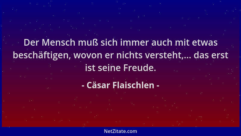 Cäsar Flaischlen - Der Mensch muß sich immer auch mit etwas beschäftigen, wovon er nichts versteht,... das erst ist seine F...