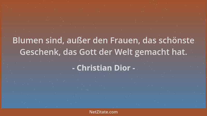 Christian Dior - Blumen sind, außer den Frauen, das schönste Geschenk, das Gott der Welt gemacht hat....