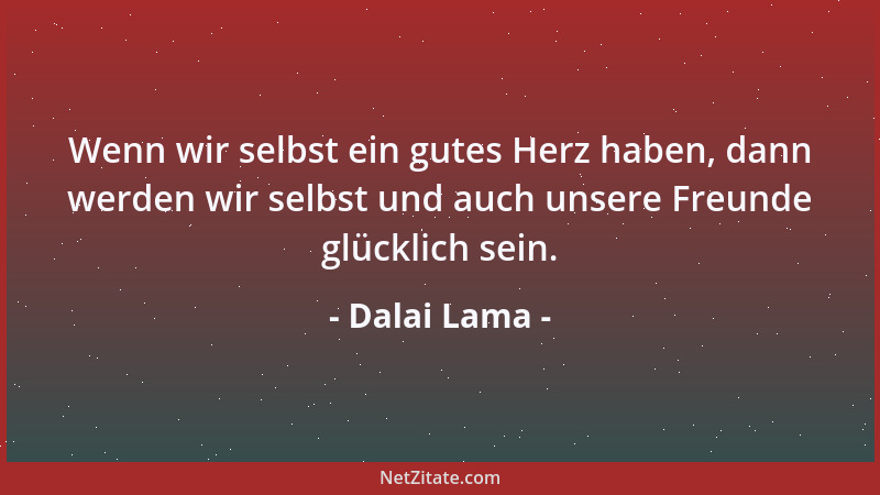 Dalai Lama - Wenn wir selbst ein gutes Herz haben, dann werden wir selbst und auch unsere Freunde glücklich sein....