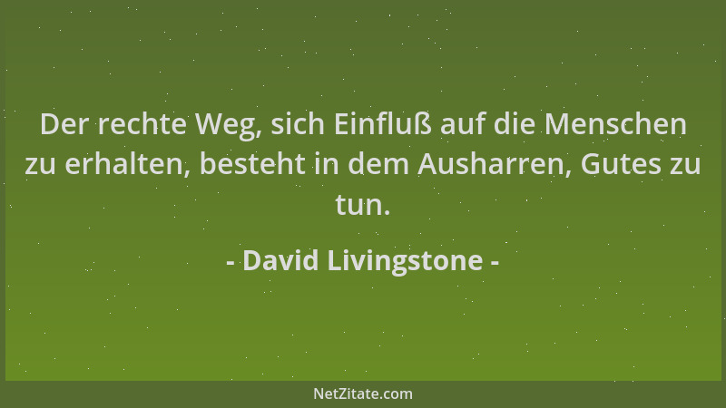 David Livingstone - Der rechte Weg, sich Einfluß auf die Menschen zu erhalten, besteht in dem Ausharren, Gutes zu tun....