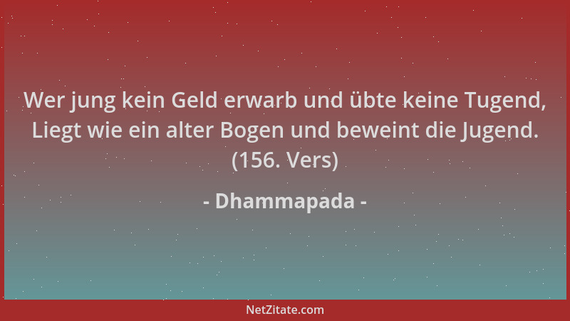 Dhammapada - Wer jung kein Geld erwarb und übte keine Tugend, Liegt wie ein alter Bogen und beweint die Jugend. (156. Vers)...