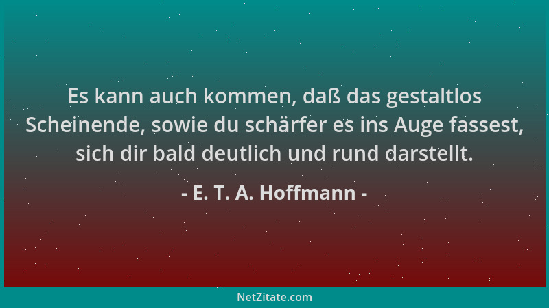 E. T. A. Hoffmann - Es kann auch kommen, daß das gestaltlos Scheinende, sowie du schärfer es ins Auge fassest, sich dir bal...
