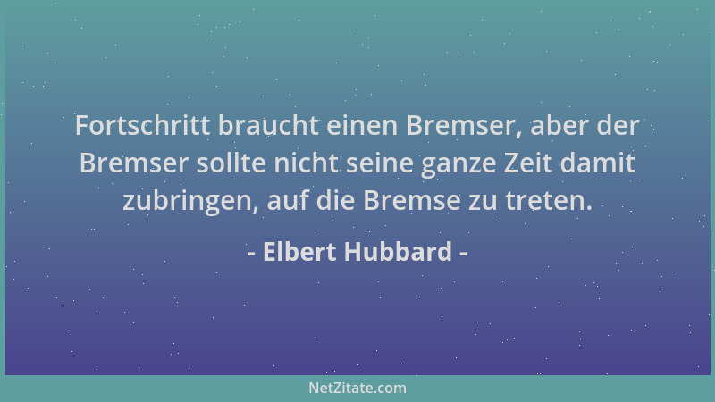 Elbert Hubbard - Fortschritt braucht einen Bremser, aber der Bremser sollte nicht seine ganze Zeit damit zubringen, auf die...