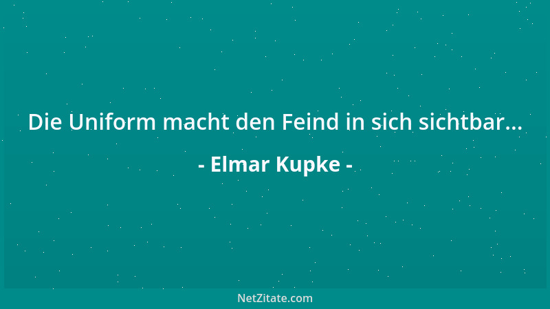 Elmar Kupke - Die Uniform macht den Feind in sich sichtbar......