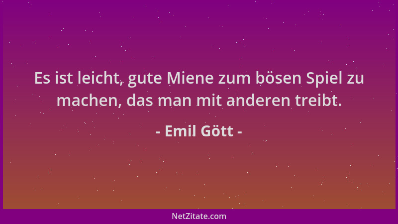Emil Gött - Es ist leicht, gute Miene zum bösen Spiel zu machen, das man mit anderen treibt....