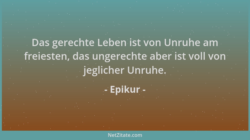 Epikur - Das gerechte Leben ist von Unruhe am freiesten, das ungerechte aber ist voll von jeglicher Unruhe....