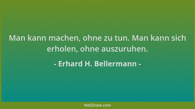 Erhard H. Bellermann - Man kann machen, ohne zu tun. Man kann sich erholen, ohne auszuruhen....