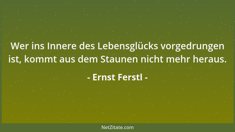 Ernst Ferstl - Wer ins Innere des Lebensglücks vorgedrungen ist, kommt aus dem Staunen nicht mehr heraus....