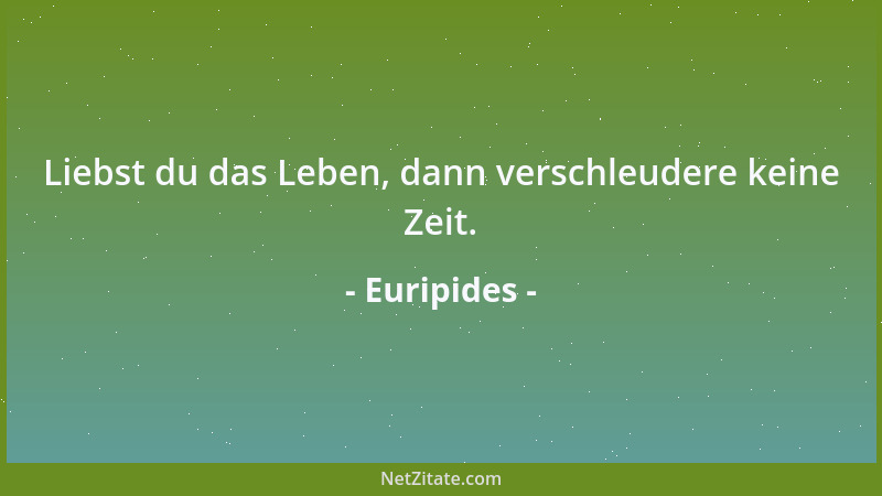 Euripides - Liebst du das Leben, dann verschleudere keine Zeit....