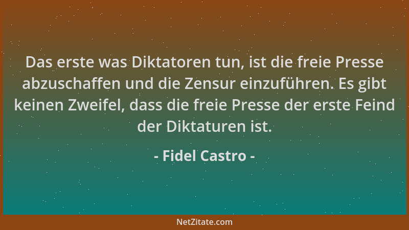 Fidel Castro - Das erste was Diktatoren tun, ist die freie Presse abzuschaffen und die Zensur einzuführen. Es gibt keinen Z...