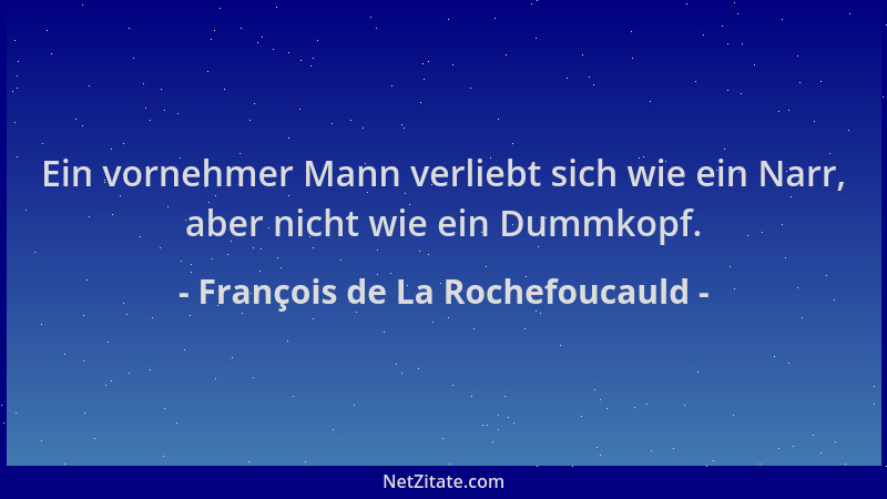 François de La Rochefoucauld - Ein vornehmer Mann verliebt sich wie ein Narr, aber nicht wie ein Dummkopf....