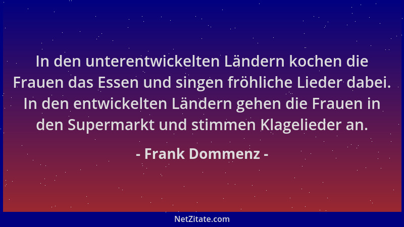 Frank Dommenz - In den unterentwickelten Ländern kochen die Frauen das Essen und singen fröhliche Lieder dabei. In den entw...