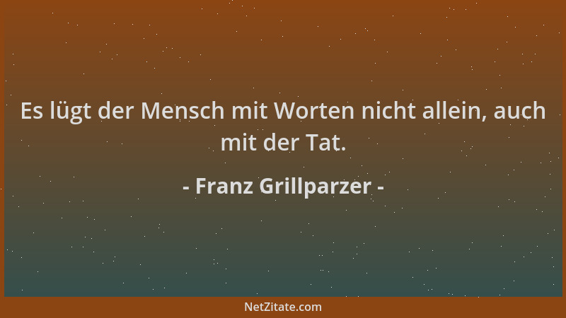 Franz Grillparzer - Es lügt der Mensch mit Worten nicht allein, auch mit der Tat....