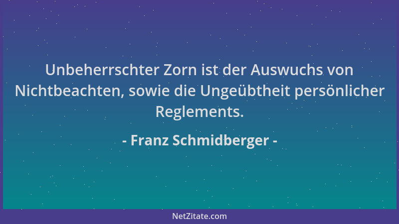 Franz Schmidberger - Unbeherrschter Zorn ist der Auswuchs von Nichtbeachten, sowie die Ungeübtheit persönlicher Reglements....