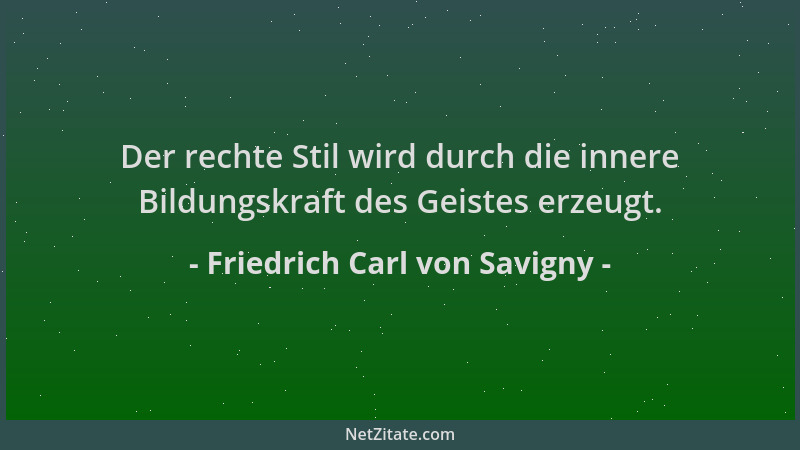 Friedrich Carl von Savigny - Der rechte Stil wird durch die innere Bildungskraft des Geistes erzeugt....