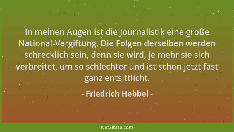 Friedrich Hebbel - In meinen Augen ist die Journalistik eine große National-Vergiftung. Die Folgen derselben werden schreck...