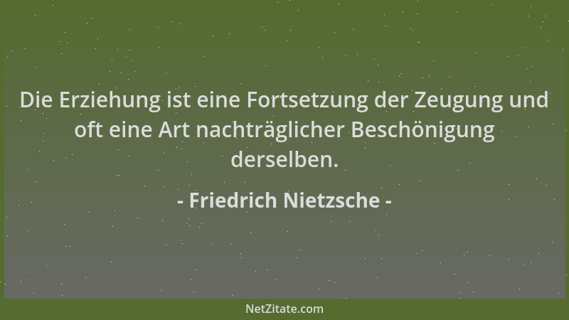 Friedrich Nietzsche - Die Erziehung ist eine Fortsetzung der Zeugung und oft eine Art nachträglicher Beschönigung derselben...
