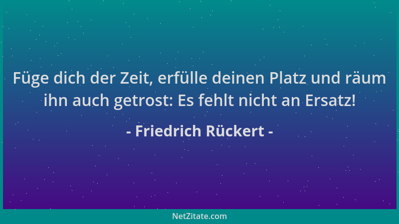 Friedrich Rückert - Füge dich der Zeit, erfülle deinen Platz und räum ihn auch getrost: Es fehlt nicht an Ersatz!...