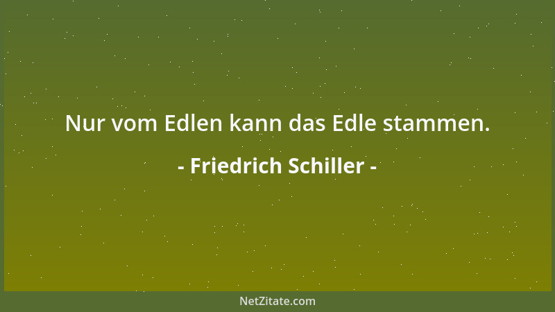 Friedrich Schiller - Nur vom Edlen kann das Edle stammen....