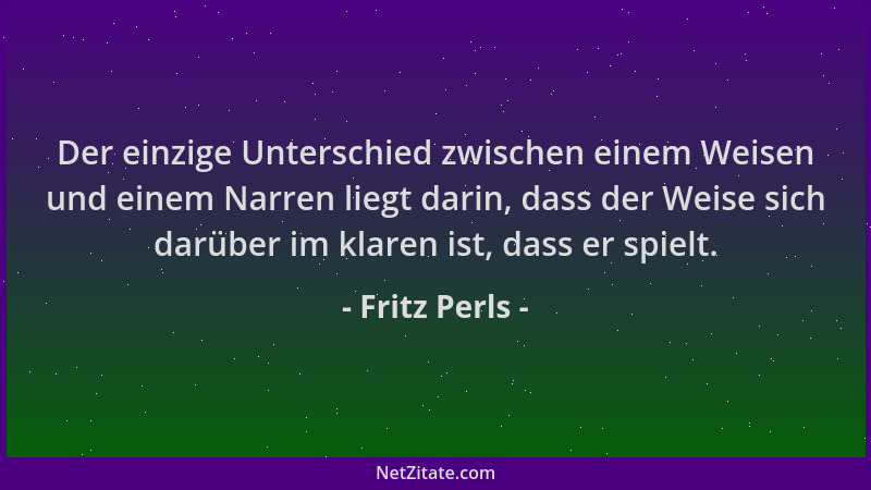 Fritz Perls - Der einzige Unterschied zwischen einem Weisen und einem Narren liegt darin, dass der Weise sich darüber im kl...