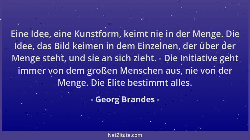 Georg Brandes - Eine Idee, eine Kunstform, keimt nie in der Menge. Die Idee, das Bild keimen in dem Einzelnen, der über der...