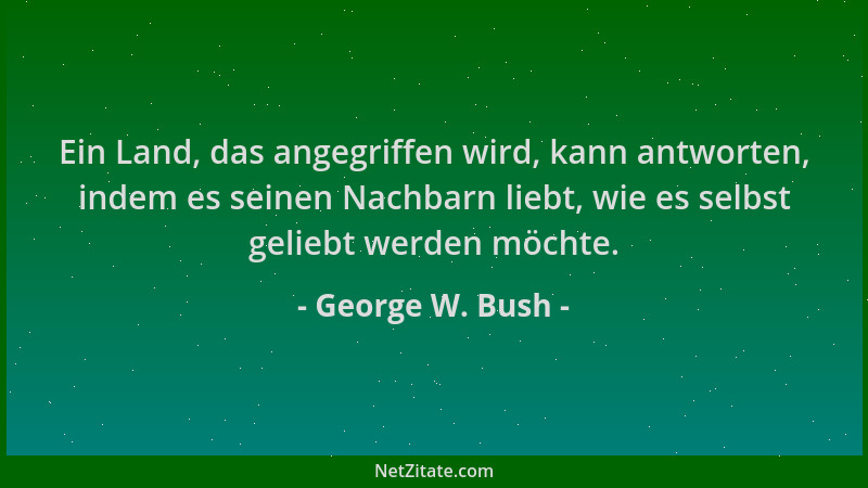 George W. Bush - Ein Land, das angegriffen wird, kann antworten, indem es seinen Nachbarn liebt, wie es selbst geliebt werd...