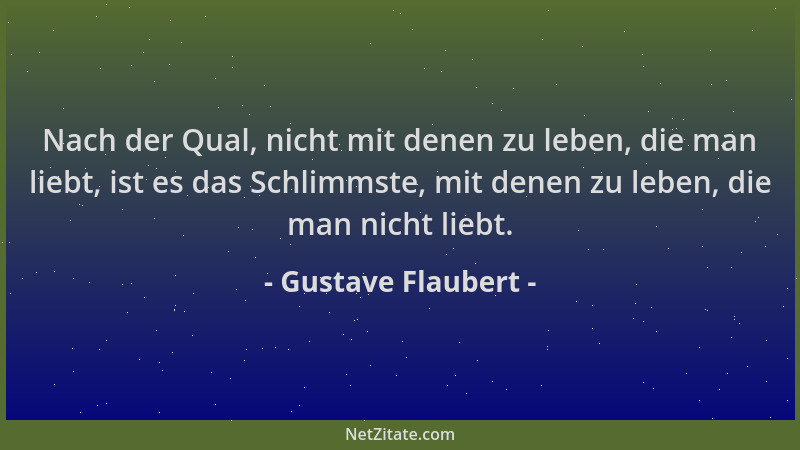 Gustave Flaubert - Nach der Qual, nicht mit denen zu leben, die man liebt, ist es das Schlimmste, mit denen zu leben, die m...