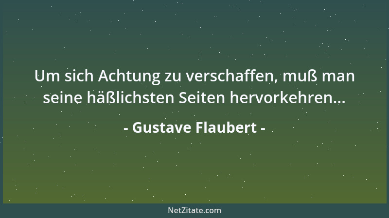 Gustave Flaubert - Um sich Achtung zu verschaffen, muß man seine häßlichsten Seiten hervorkehren......