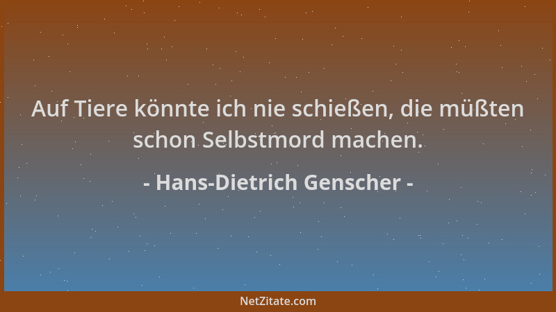 Hans-Dietrich Genscher - Auf Tiere könnte ich nie schießen, die müßten schon Selbstmord machen....
