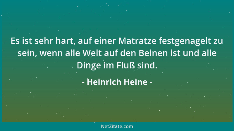 Heinrich Heine - Es ist sehr hart, auf einer Matratze festgenagelt zu sein, wenn alle Welt auf den Beinen ist und alle Ding...