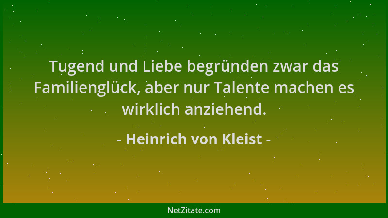 Heinrich von Kleist - Tugend und Liebe begründen zwar das Familienglück, aber nur Talente machen es wirklich anziehend....