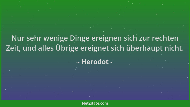 Herodot - Nur sehr wenige Dinge ereignen sich zur rechten Zeit, und alles Übrige ereignet sich überhaupt nicht....