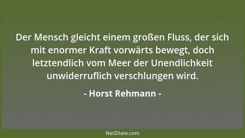 Horst Rehmann - Der Mensch gleicht einem großen Fluss, der sich mit enormer Kraft vorwärts bewegt, doch letztendlich vom Me...