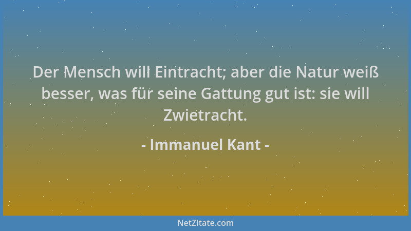 Immanuel Kant - Der Mensch will Eintracht; aber die Natur weiß besser, was für seine Gattung gut ist: sie will Zwietracht....