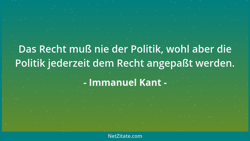 Immanuel Kant - Das Recht muß nie der Politik, wohl aber die Politik jederzeit dem Recht angepaßt werden....