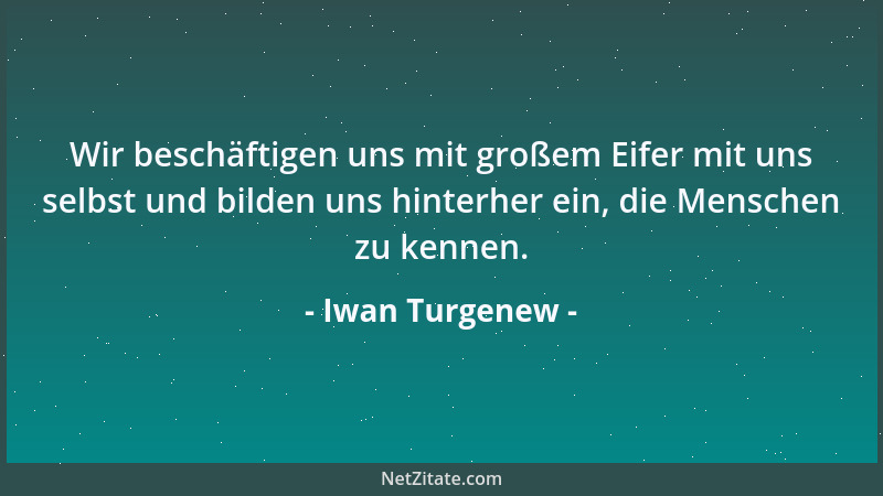 Iwan Turgenew - Wir beschäftigen uns mit großem Eifer mit uns selbst und bilden uns hinterher ein, die Menschen zu kennen....