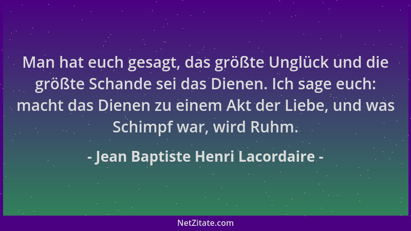 Jean Baptiste Henri Lacordaire - Man hat euch gesagt, das größte Unglück und die größte Schande sei das Dienen. Ich sage eu...