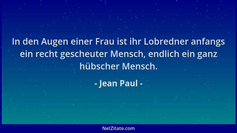 Jean Paul - In den Augen einer Frau ist ihr Lobredner anfangs ein recht gescheuter Mensch, endlich ein ganz hübscher Mensch...