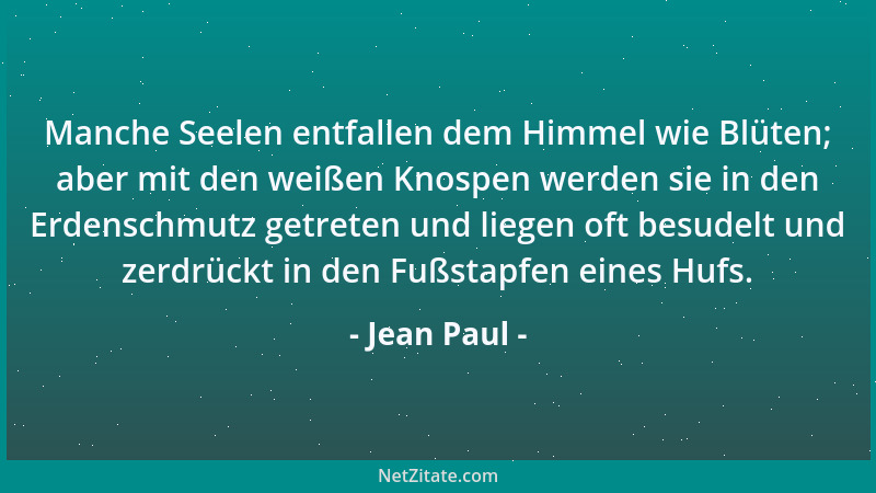Jean Paul - Manche Seelen entfallen dem Himmel wie Blüten; aber mit den weißen Knospen werden sie in den Erdenschmutz getre...