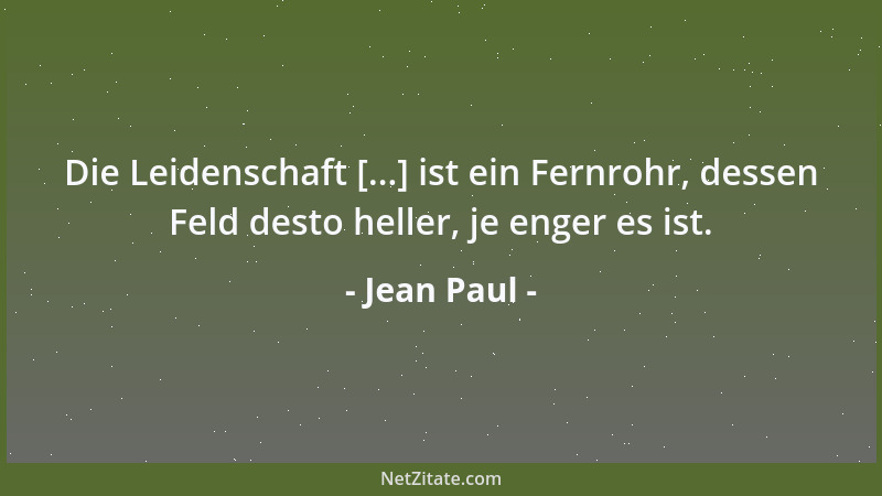 Jean Paul - Die Leidenschaft [...] ist ein Fernrohr, dessen Feld desto heller, je enger es ist....