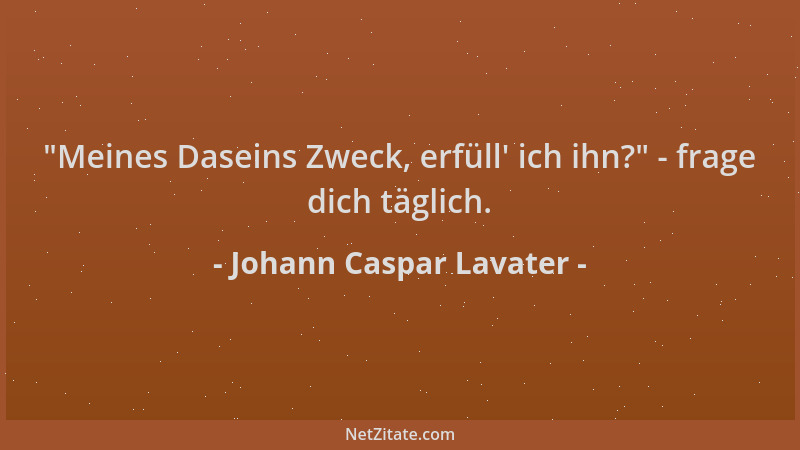 Johann Caspar Lavater -  "Meines Daseins Zweck, erfüll ' ich ihn? " - frage dich täglich....