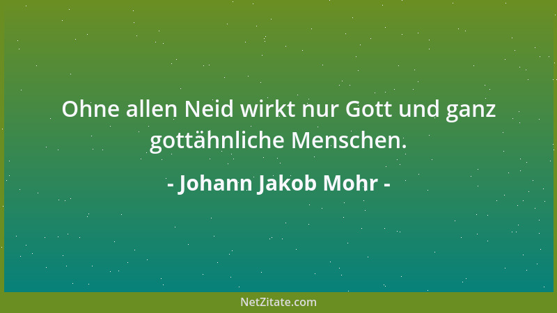 Johann Jakob Mohr - Ohne allen Neid wirkt nur Gott und ganz gottähnliche Menschen....