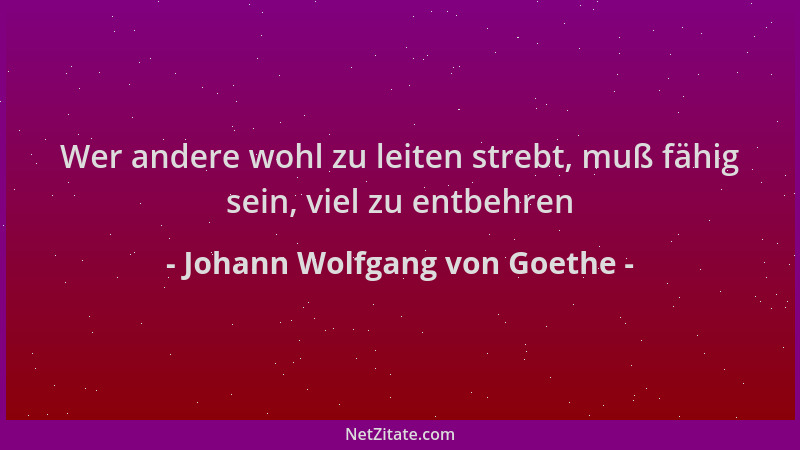 Johann Wolfgang von Goethe - Wer andere wohl zu leiten strebt, muß fähig sein, viel zu entbehren...