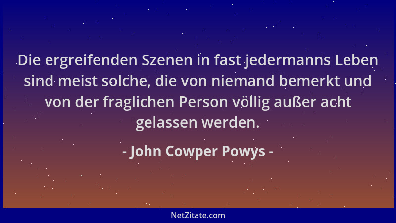 John Cowper Powys - Die ergreifenden Szenen in fast jedermanns Leben sind meist solche, die von niemand bemerkt und von der...
